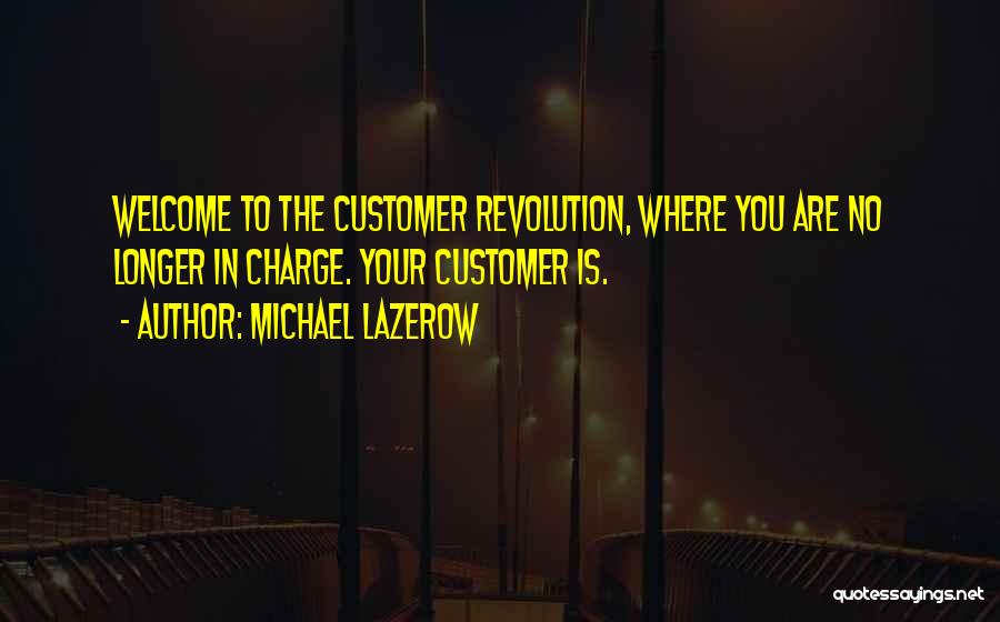 Michael Lazerow Quotes: Welcome To The Customer Revolution, Where You Are No Longer In Charge. Your Customer Is.