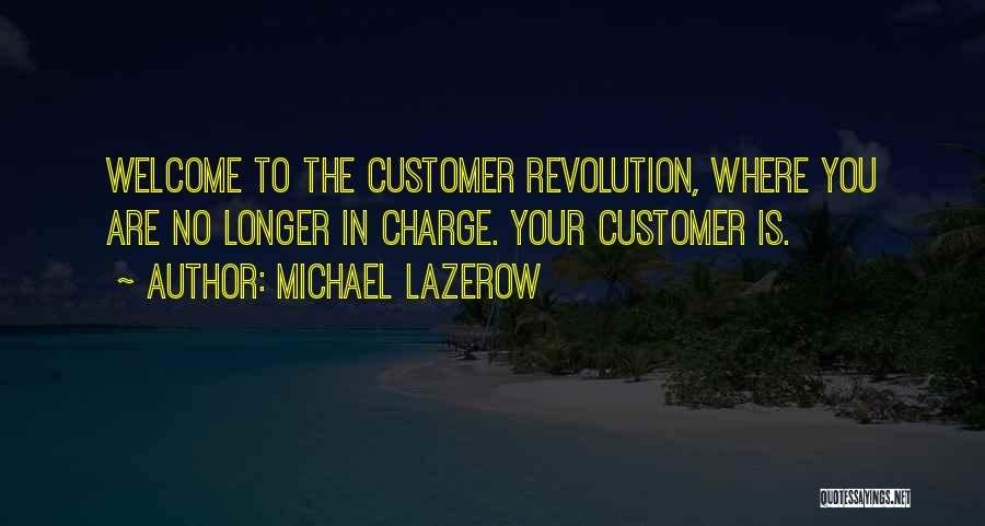 Michael Lazerow Quotes: Welcome To The Customer Revolution, Where You Are No Longer In Charge. Your Customer Is.
