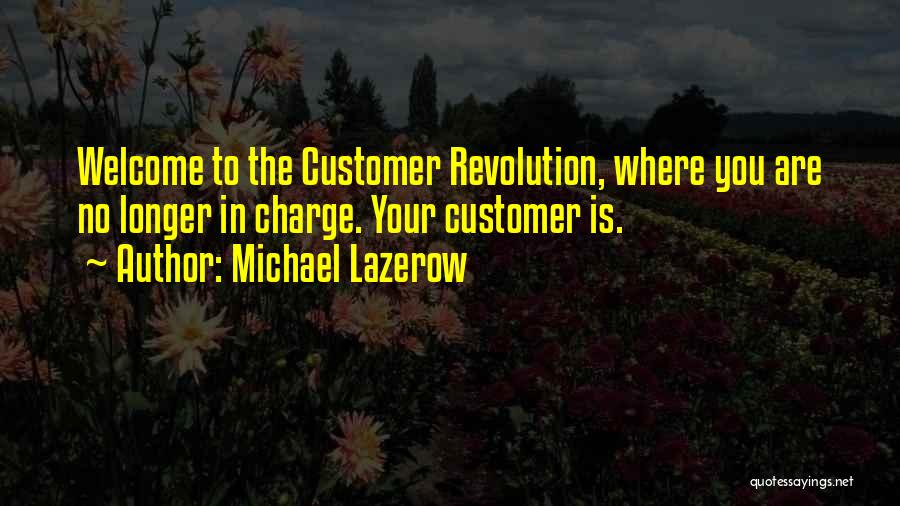 Michael Lazerow Quotes: Welcome To The Customer Revolution, Where You Are No Longer In Charge. Your Customer Is.