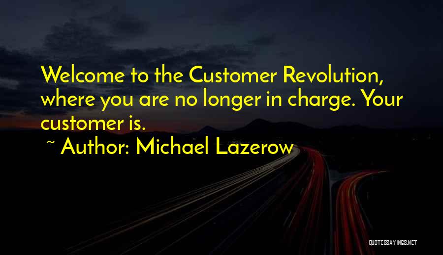 Michael Lazerow Quotes: Welcome To The Customer Revolution, Where You Are No Longer In Charge. Your Customer Is.
