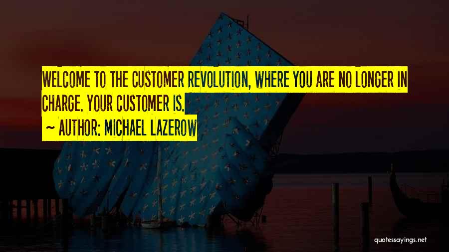Michael Lazerow Quotes: Welcome To The Customer Revolution, Where You Are No Longer In Charge. Your Customer Is.
