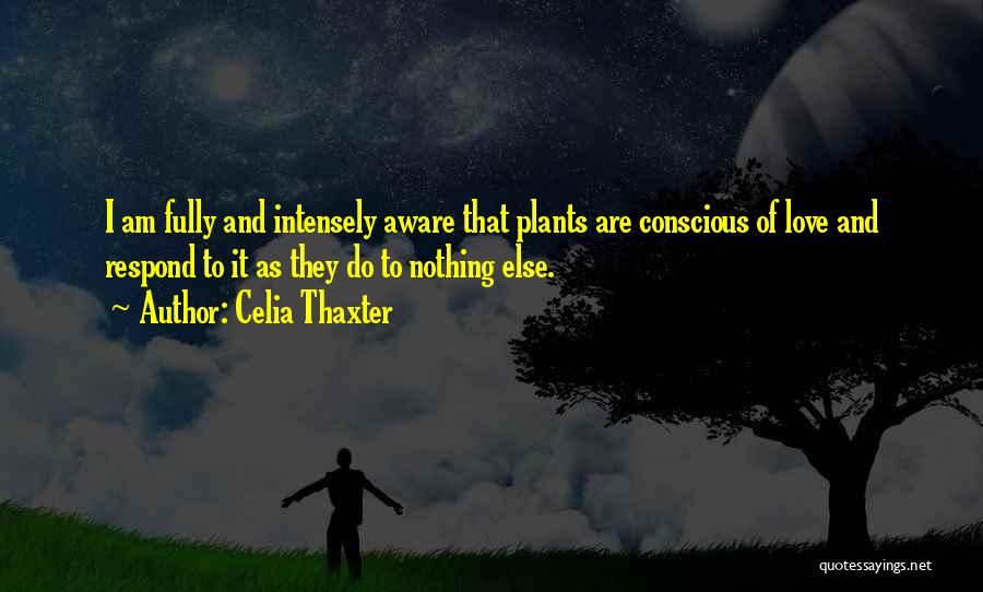 Celia Thaxter Quotes: I Am Fully And Intensely Aware That Plants Are Conscious Of Love And Respond To It As They Do To