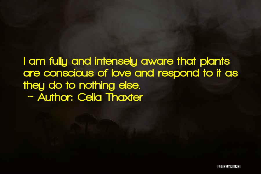 Celia Thaxter Quotes: I Am Fully And Intensely Aware That Plants Are Conscious Of Love And Respond To It As They Do To