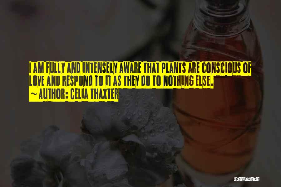 Celia Thaxter Quotes: I Am Fully And Intensely Aware That Plants Are Conscious Of Love And Respond To It As They Do To