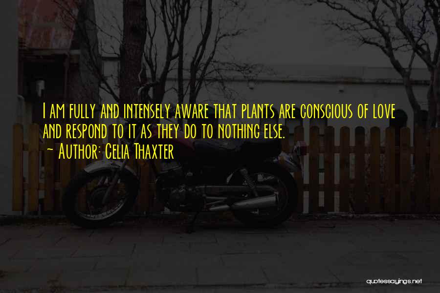 Celia Thaxter Quotes: I Am Fully And Intensely Aware That Plants Are Conscious Of Love And Respond To It As They Do To
