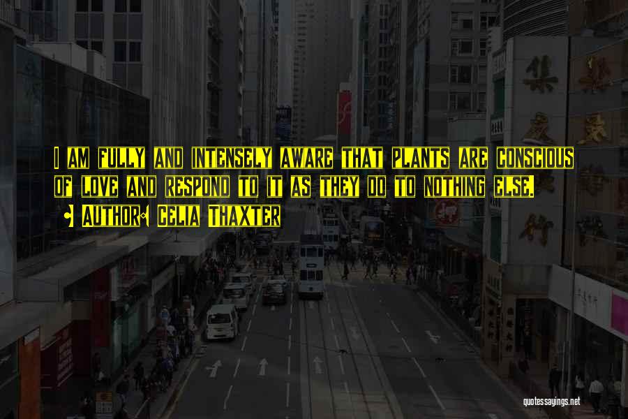 Celia Thaxter Quotes: I Am Fully And Intensely Aware That Plants Are Conscious Of Love And Respond To It As They Do To