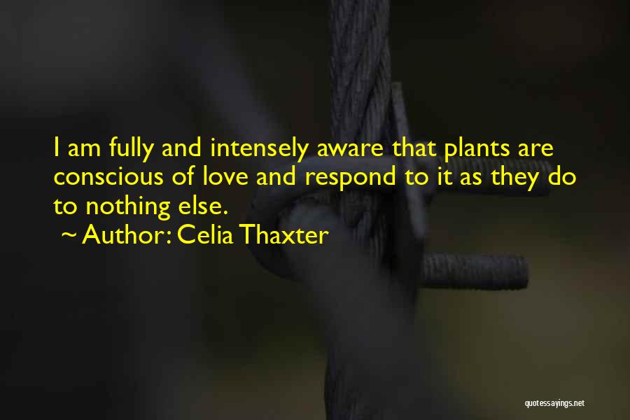 Celia Thaxter Quotes: I Am Fully And Intensely Aware That Plants Are Conscious Of Love And Respond To It As They Do To