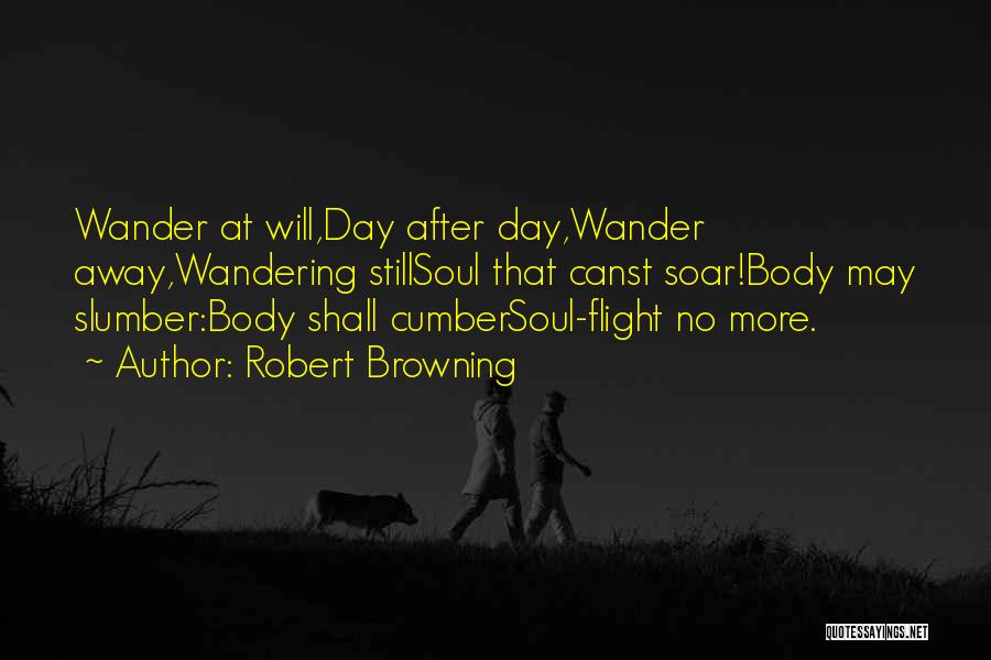 Robert Browning Quotes: Wander At Will,day After Day,wander Away,wandering Stillsoul That Canst Soar!body May Slumber:body Shall Cumbersoul-flight No More.