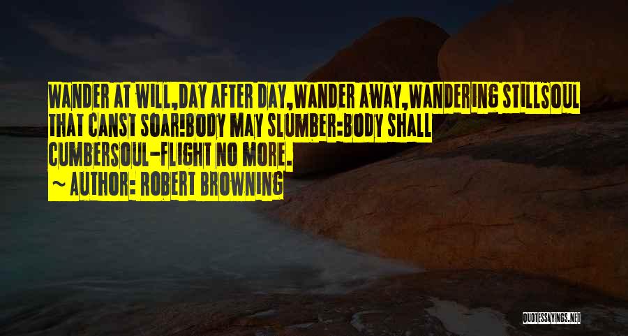 Robert Browning Quotes: Wander At Will,day After Day,wander Away,wandering Stillsoul That Canst Soar!body May Slumber:body Shall Cumbersoul-flight No More.