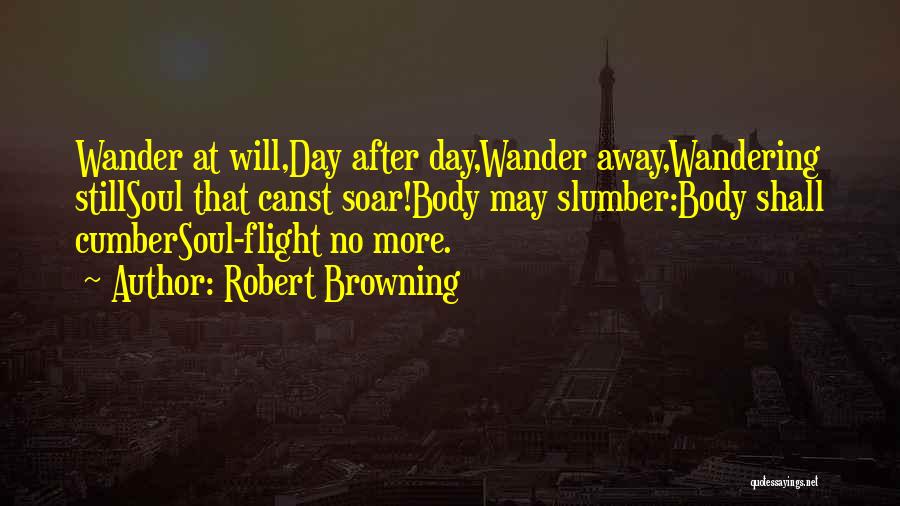 Robert Browning Quotes: Wander At Will,day After Day,wander Away,wandering Stillsoul That Canst Soar!body May Slumber:body Shall Cumbersoul-flight No More.