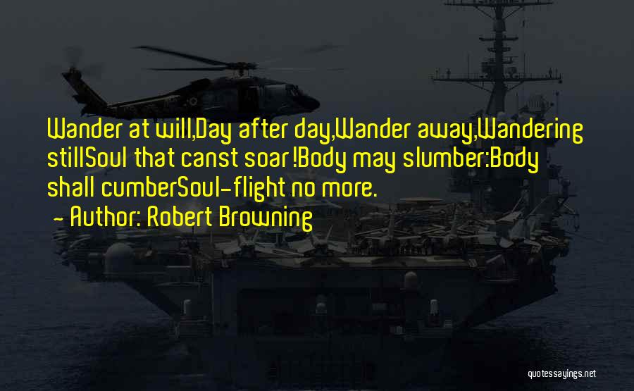 Robert Browning Quotes: Wander At Will,day After Day,wander Away,wandering Stillsoul That Canst Soar!body May Slumber:body Shall Cumbersoul-flight No More.