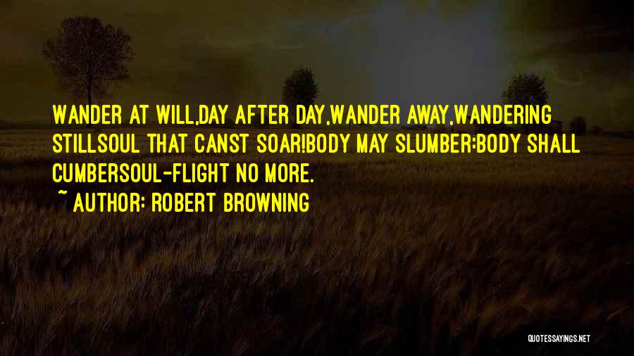 Robert Browning Quotes: Wander At Will,day After Day,wander Away,wandering Stillsoul That Canst Soar!body May Slumber:body Shall Cumbersoul-flight No More.