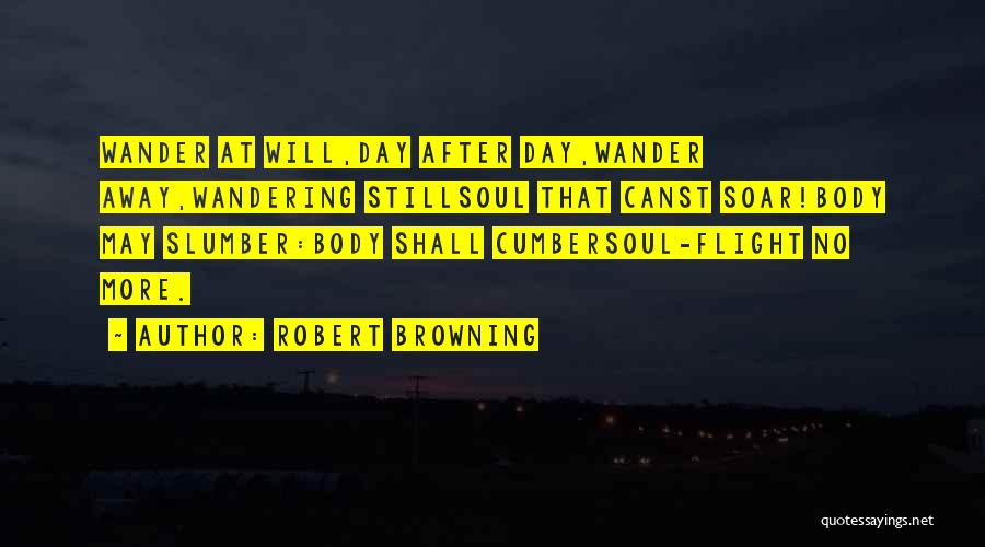 Robert Browning Quotes: Wander At Will,day After Day,wander Away,wandering Stillsoul That Canst Soar!body May Slumber:body Shall Cumbersoul-flight No More.