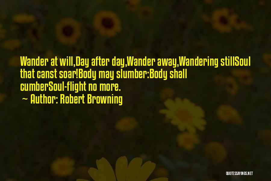 Robert Browning Quotes: Wander At Will,day After Day,wander Away,wandering Stillsoul That Canst Soar!body May Slumber:body Shall Cumbersoul-flight No More.