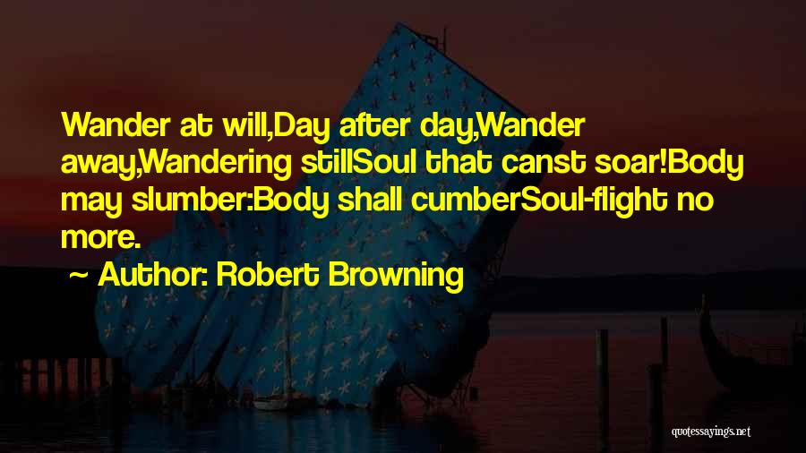 Robert Browning Quotes: Wander At Will,day After Day,wander Away,wandering Stillsoul That Canst Soar!body May Slumber:body Shall Cumbersoul-flight No More.