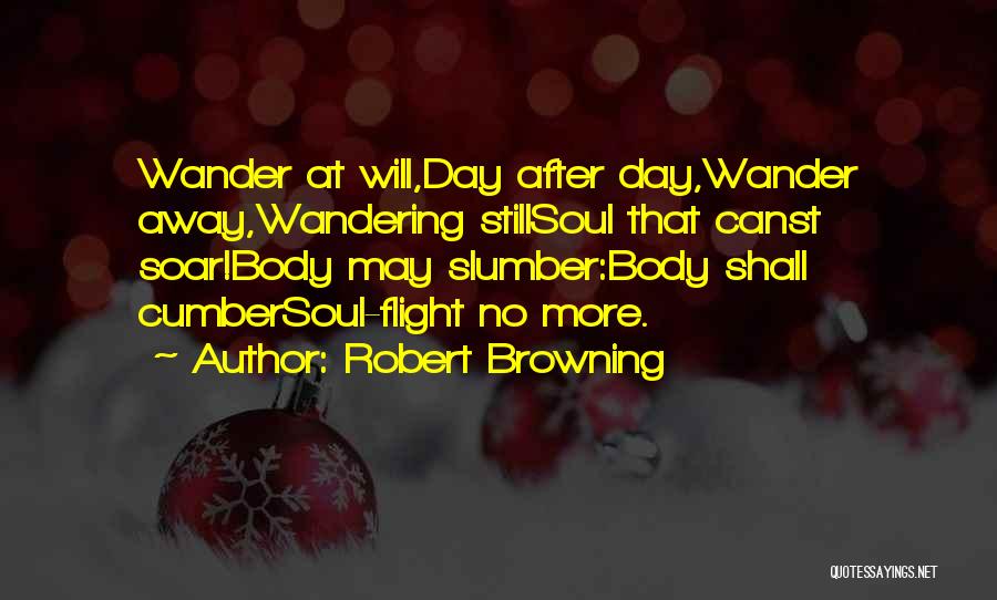 Robert Browning Quotes: Wander At Will,day After Day,wander Away,wandering Stillsoul That Canst Soar!body May Slumber:body Shall Cumbersoul-flight No More.