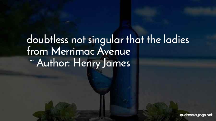 Henry James Quotes: Doubtless Not Singular That The Ladies From Merrimac Avenue