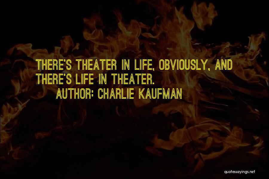 Charlie Kaufman Quotes: There's Theater In Life, Obviously, And There's Life In Theater.