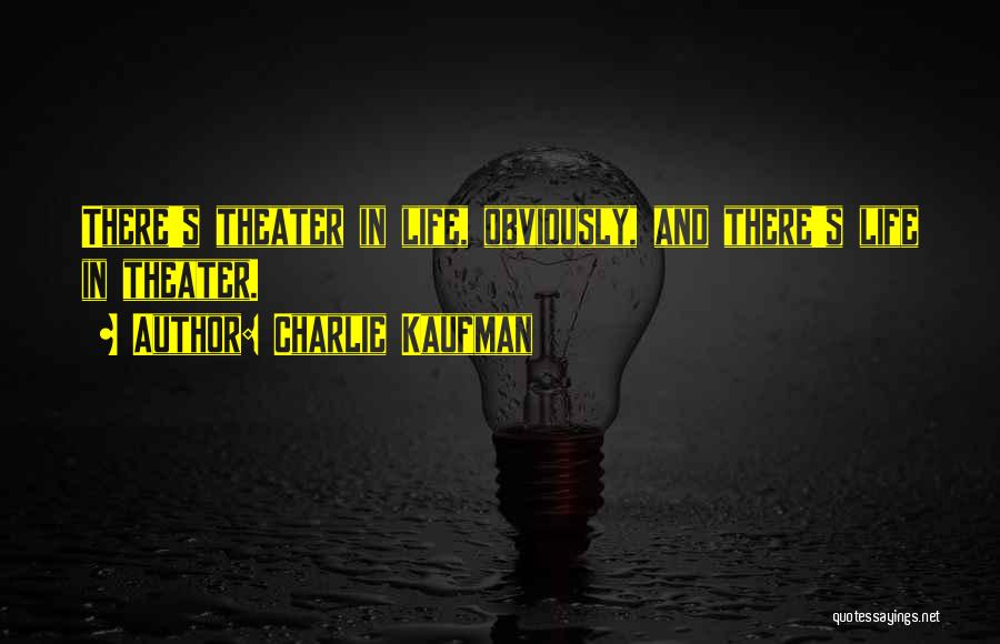 Charlie Kaufman Quotes: There's Theater In Life, Obviously, And There's Life In Theater.