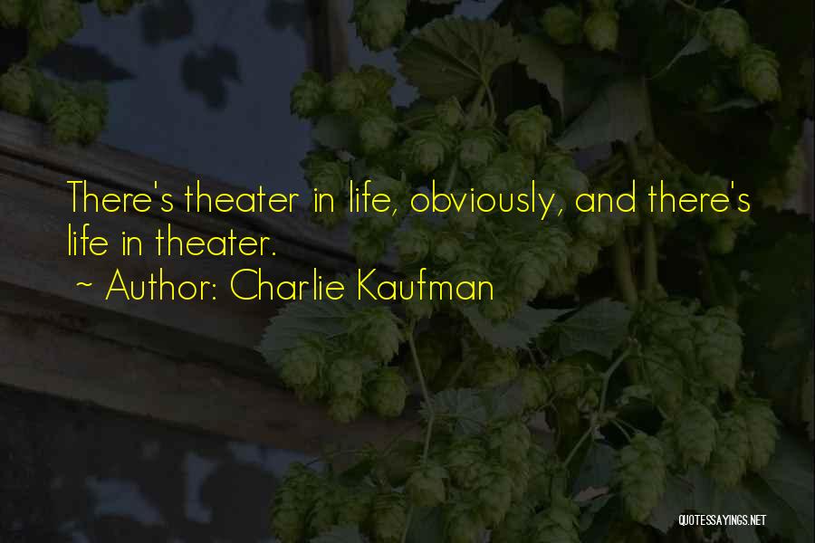 Charlie Kaufman Quotes: There's Theater In Life, Obviously, And There's Life In Theater.