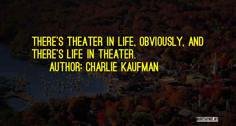 Charlie Kaufman Quotes: There's Theater In Life, Obviously, And There's Life In Theater.