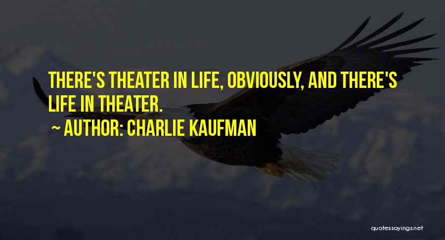 Charlie Kaufman Quotes: There's Theater In Life, Obviously, And There's Life In Theater.