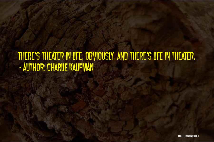 Charlie Kaufman Quotes: There's Theater In Life, Obviously, And There's Life In Theater.