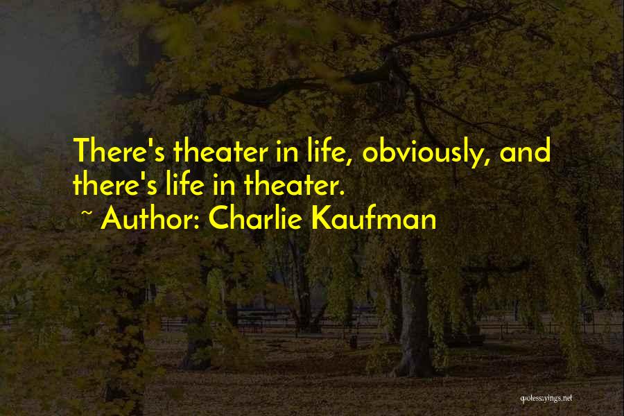 Charlie Kaufman Quotes: There's Theater In Life, Obviously, And There's Life In Theater.