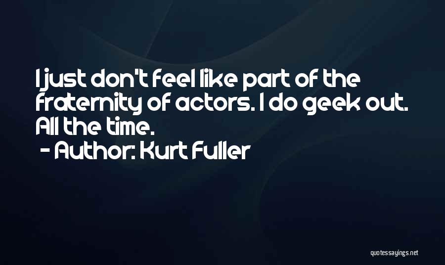 Kurt Fuller Quotes: I Just Don't Feel Like Part Of The Fraternity Of Actors. I Do Geek Out. All The Time.