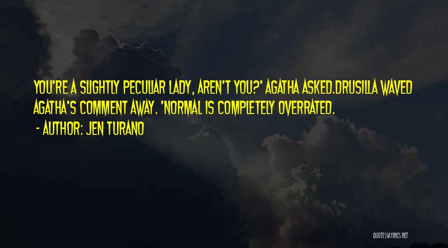 Jen Turano Quotes: You're A Slightly Peculiar Lady, Aren't You?' Agatha Asked.drusilla Waved Agatha's Comment Away. 'normal Is Completely Overrated.