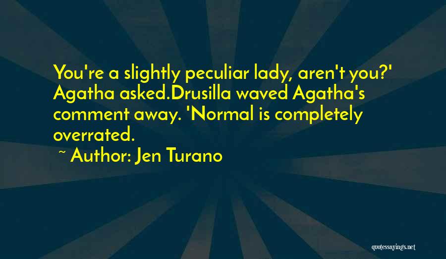 Jen Turano Quotes: You're A Slightly Peculiar Lady, Aren't You?' Agatha Asked.drusilla Waved Agatha's Comment Away. 'normal Is Completely Overrated.