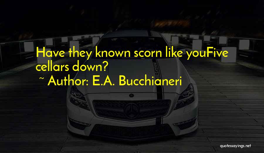 E.A. Bucchianeri Quotes: Have They Known Scorn Like Youfive Cellars Down?