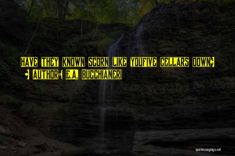 E.A. Bucchianeri Quotes: Have They Known Scorn Like Youfive Cellars Down?