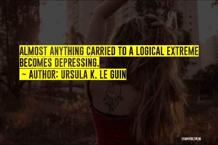 Ursula K. Le Guin Quotes: Almost Anything Carried To A Logical Extreme Becomes Depressing.