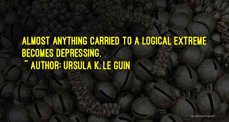 Ursula K. Le Guin Quotes: Almost Anything Carried To A Logical Extreme Becomes Depressing.