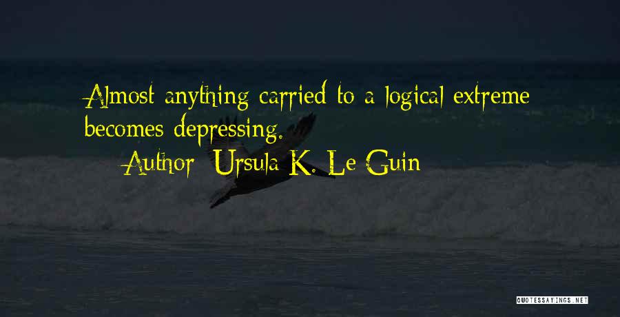 Ursula K. Le Guin Quotes: Almost Anything Carried To A Logical Extreme Becomes Depressing.