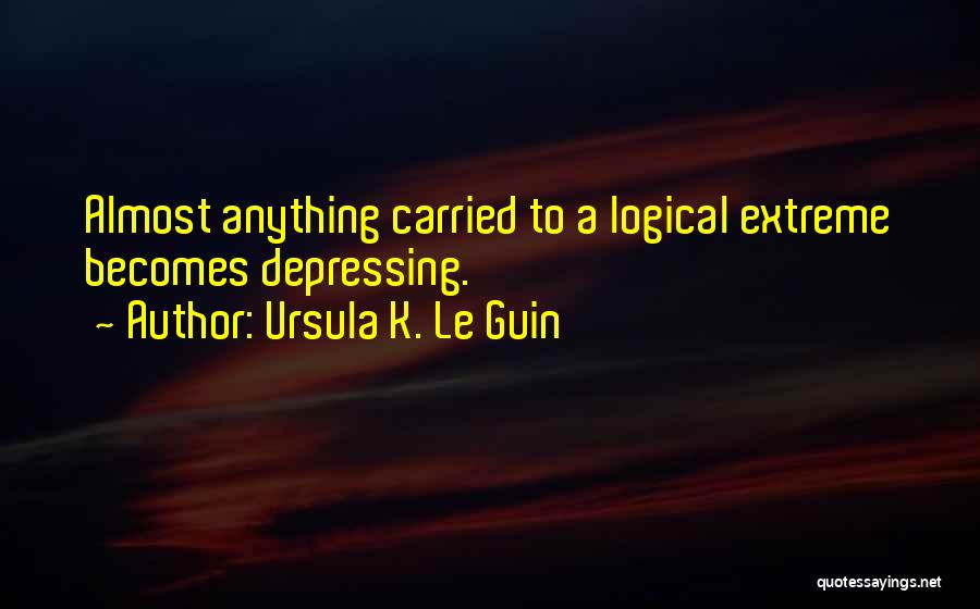 Ursula K. Le Guin Quotes: Almost Anything Carried To A Logical Extreme Becomes Depressing.