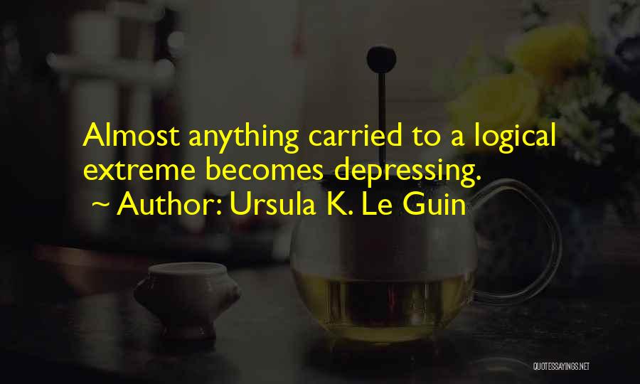 Ursula K. Le Guin Quotes: Almost Anything Carried To A Logical Extreme Becomes Depressing.