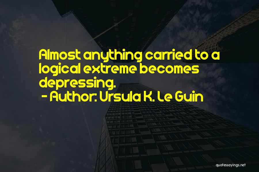 Ursula K. Le Guin Quotes: Almost Anything Carried To A Logical Extreme Becomes Depressing.