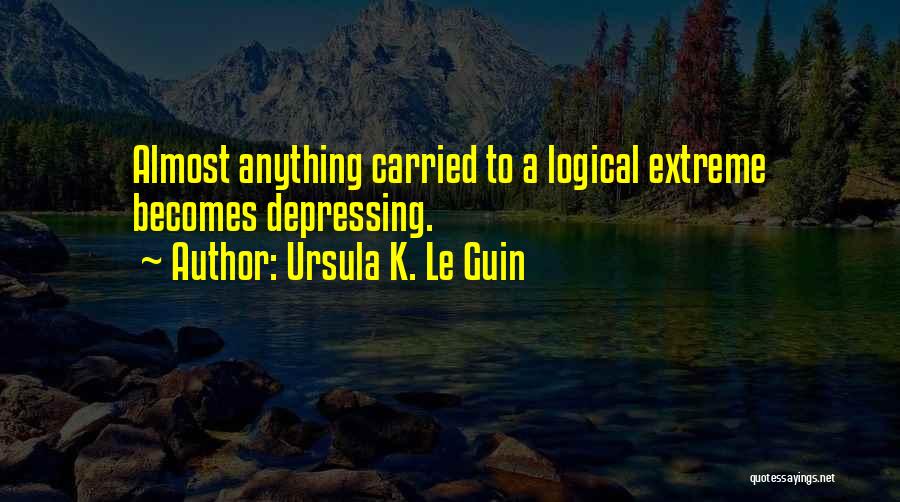 Ursula K. Le Guin Quotes: Almost Anything Carried To A Logical Extreme Becomes Depressing.