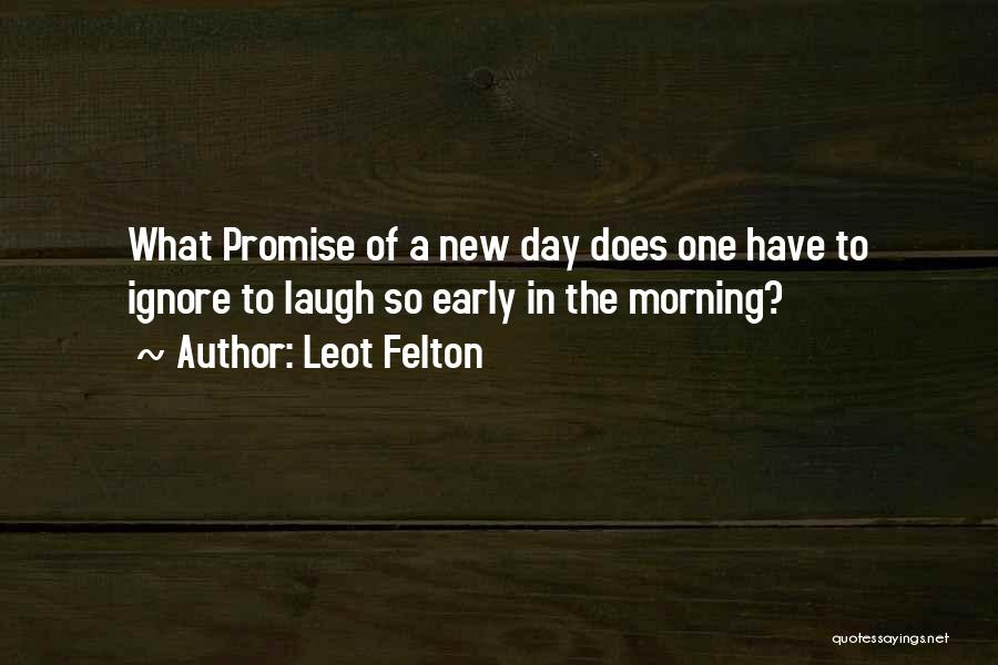 Leot Felton Quotes: What Promise Of A New Day Does One Have To Ignore To Laugh So Early In The Morning?