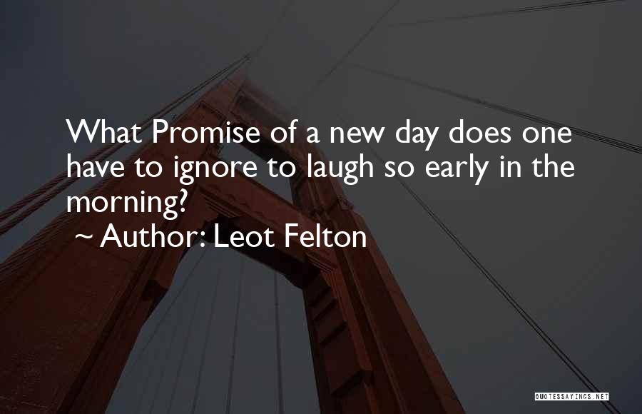 Leot Felton Quotes: What Promise Of A New Day Does One Have To Ignore To Laugh So Early In The Morning?