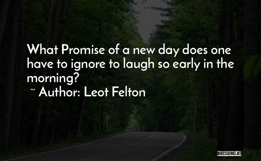 Leot Felton Quotes: What Promise Of A New Day Does One Have To Ignore To Laugh So Early In The Morning?