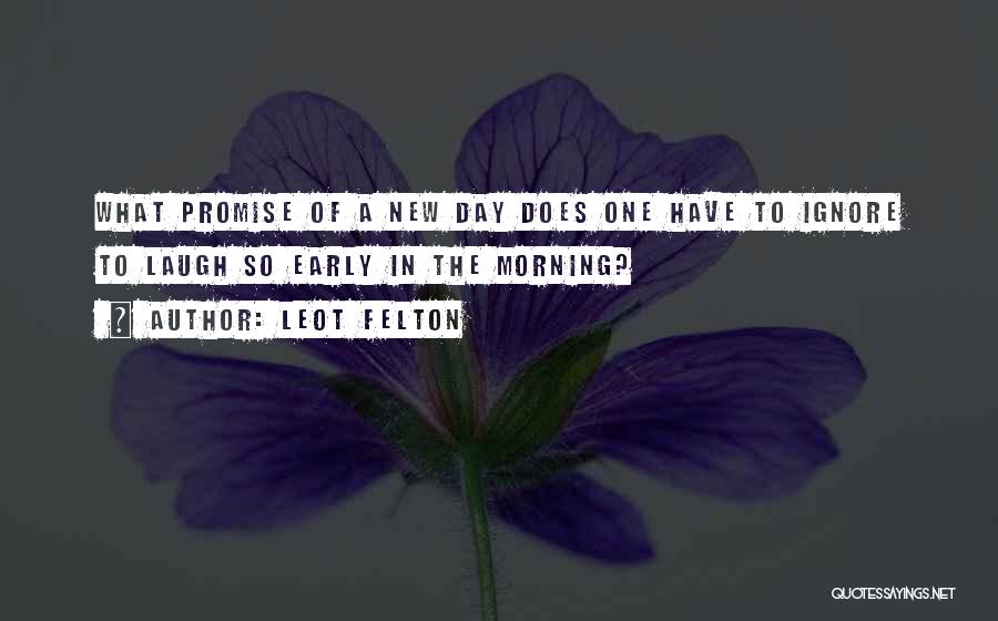 Leot Felton Quotes: What Promise Of A New Day Does One Have To Ignore To Laugh So Early In The Morning?