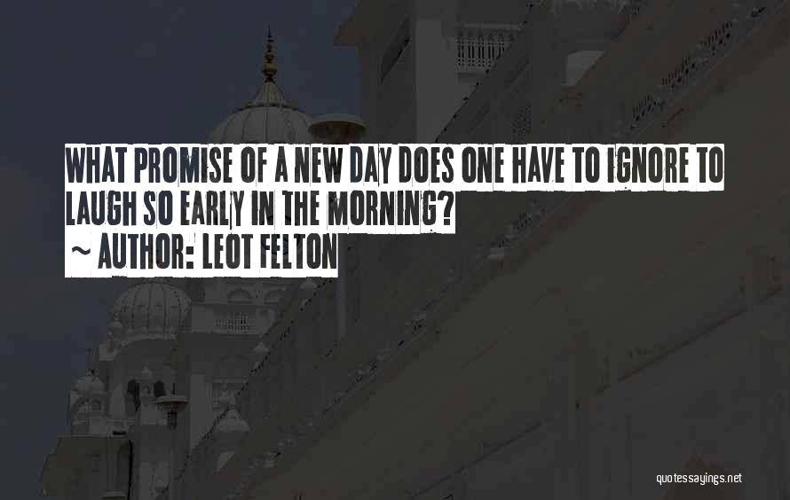 Leot Felton Quotes: What Promise Of A New Day Does One Have To Ignore To Laugh So Early In The Morning?