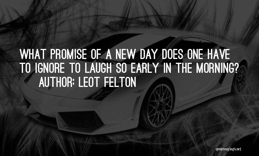 Leot Felton Quotes: What Promise Of A New Day Does One Have To Ignore To Laugh So Early In The Morning?