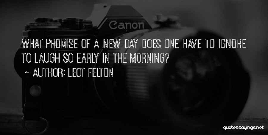 Leot Felton Quotes: What Promise Of A New Day Does One Have To Ignore To Laugh So Early In The Morning?