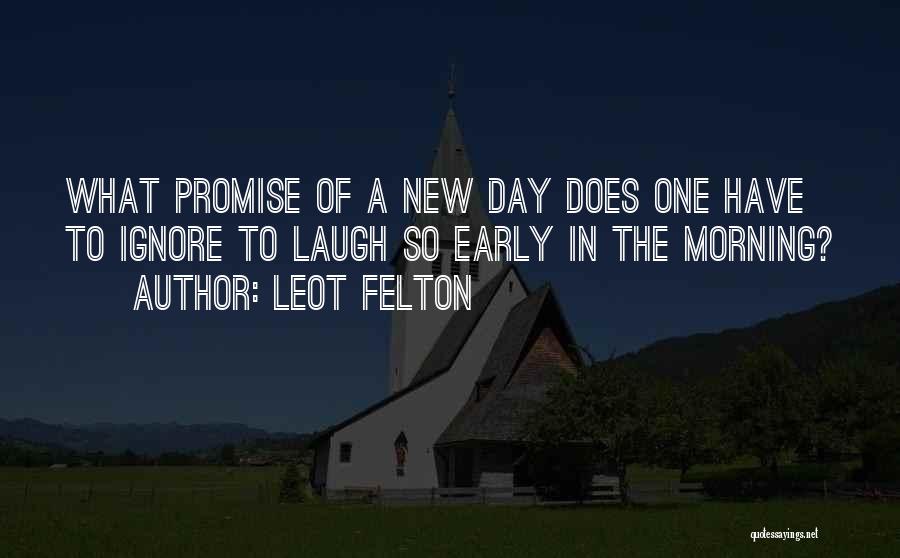 Leot Felton Quotes: What Promise Of A New Day Does One Have To Ignore To Laugh So Early In The Morning?