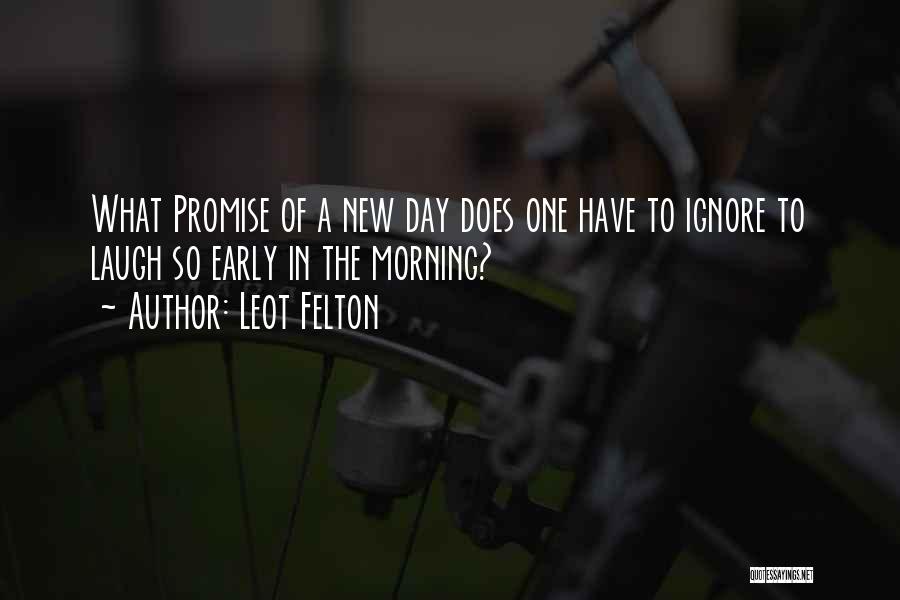 Leot Felton Quotes: What Promise Of A New Day Does One Have To Ignore To Laugh So Early In The Morning?