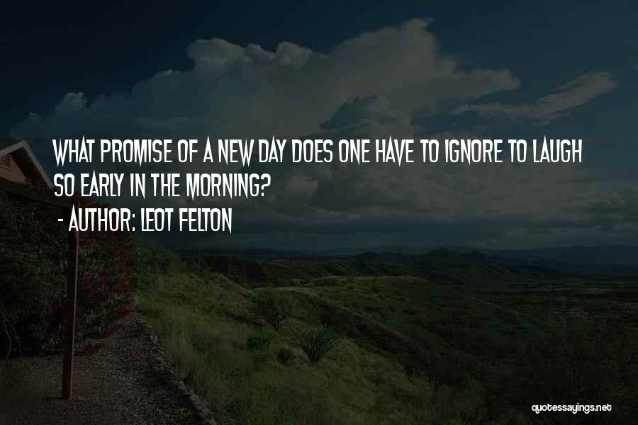 Leot Felton Quotes: What Promise Of A New Day Does One Have To Ignore To Laugh So Early In The Morning?